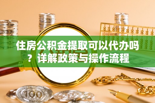 礼泉住房公积金提取可以代办吗？详解政策与操作流程
