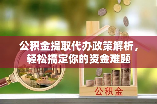 礼泉公积金提取代办政策解析，轻松搞定你的资金难题