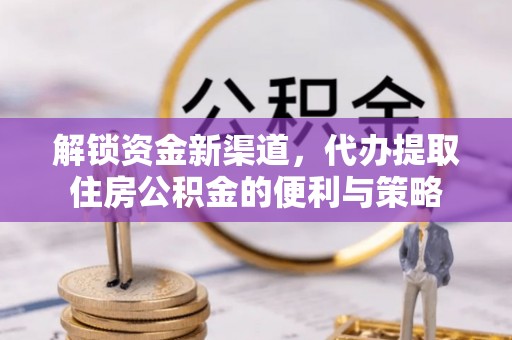 礼泉解锁资金新渠道，代办提取住房公积金的便利与策略