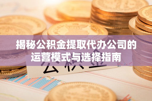 礼泉揭秘公积金提取代办公司的运营模式与选择指南