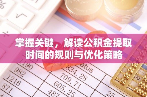 礼泉掌握关键，解读公积金提取时间的规则与优化策略
