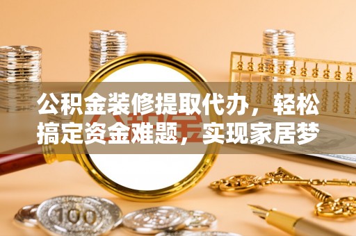 礼泉公积金装修提取代办，轻松搞定资金难题，实现家居梦想