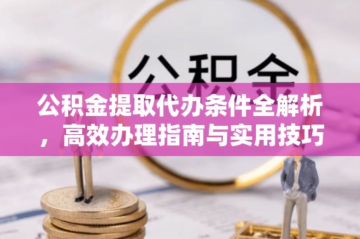 礼泉公积金提取代办条件全解析，高效办理指南与实用技巧