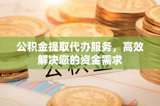 礼泉公积金提取代办服务，高效解决您的资金需求
