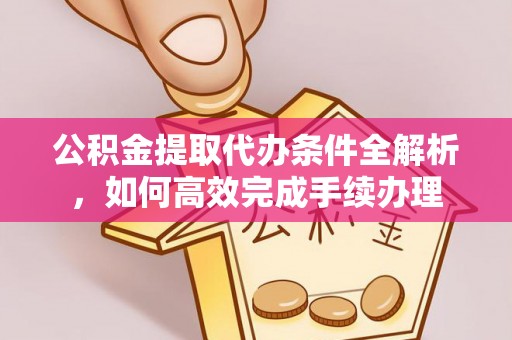 礼泉公积金提取代办条件全解析，如何高效完成手续办理