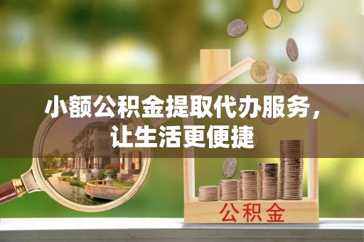 礼泉小额公积金提取代办服务，让生活更便捷