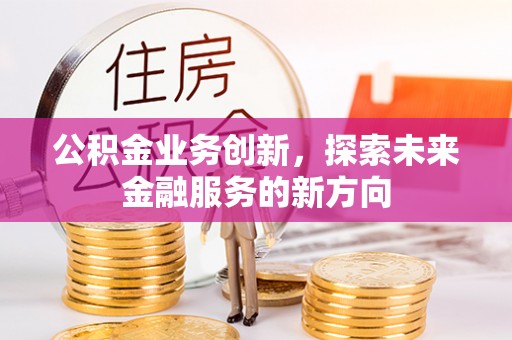 礼泉公积金业务创新，探索未来金融服务的新方向