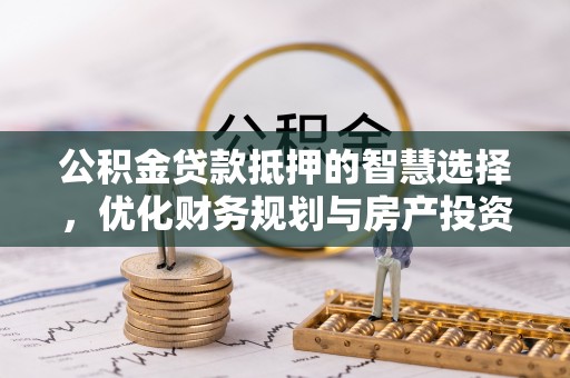 礼泉公积金贷款抵押的智慧选择，优化财务规划与房产投资