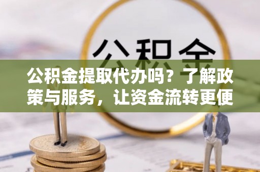 礼泉公积金提取代办吗？了解政策与服务，让资金流转更便捷