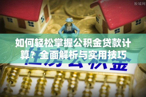 礼泉如何轻松掌握公积金贷款计算？全面解析与实用技巧