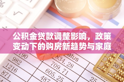 礼泉公积金贷款调整影响，政策变动下的购房新趋势与家庭财务规划