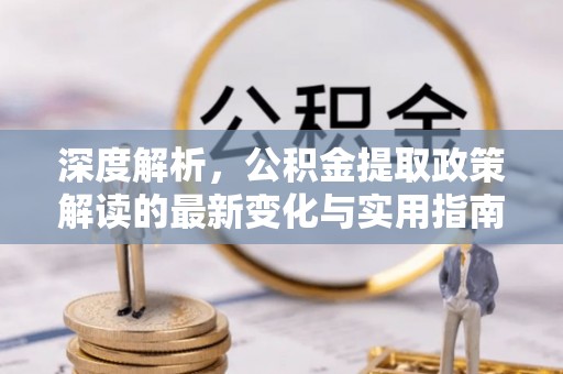 礼泉深度解析，公积金提取政策解读的最新变化与实用指南