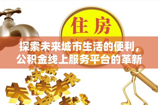 礼泉探索未来城市生活的便利，公积金线上服务平台的革新与机遇