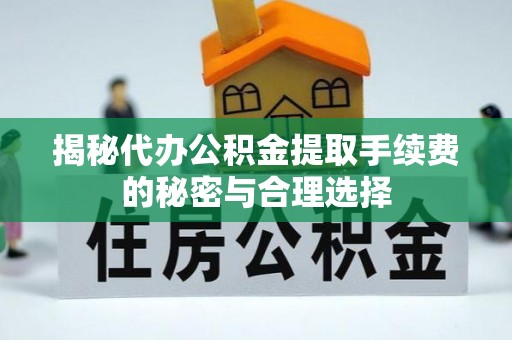 礼泉揭秘代办公积金提取手续费的秘密与合理选择