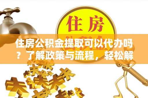 礼泉住房公积金提取可以代办吗？了解政策与流程，轻松解决你的疑问