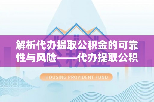 礼泉解析代办提取公积金的可靠性与风险——代办提取公积金靠谱吗