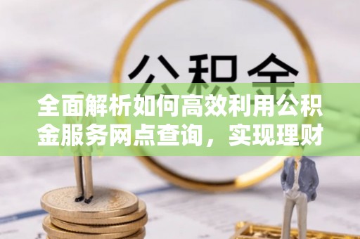 礼泉全面解析如何高效利用公积金服务网点查询，实现理财与生活优化