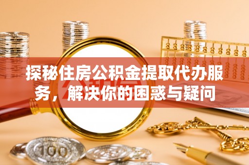礼泉探秘住房公积金提取代办服务，解决你的困惑与疑问