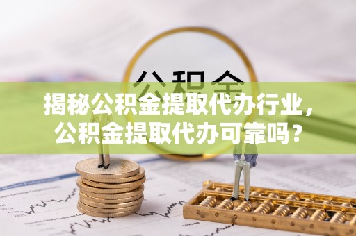 礼泉揭秘公积金提取代办行业，公积金提取代办可靠吗？