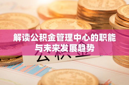 礼泉解读公积金管理中心的职能与未来发展趋势