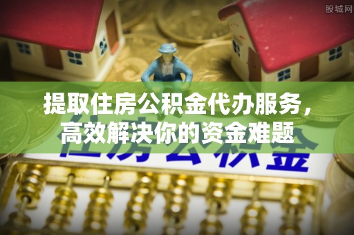 礼泉提取住房公积金代办服务，高效解决你的资金难题