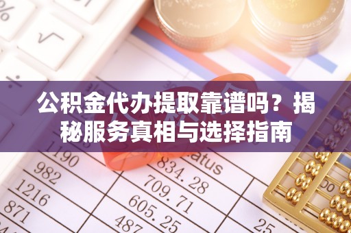 礼泉公积金代办提取靠谱吗？揭秘服务真相与选择指南