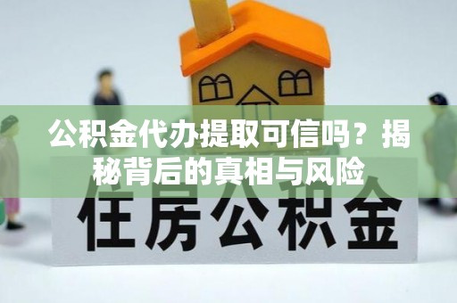 礼泉公积金代办提取可信吗？揭秘背后的真相与风险