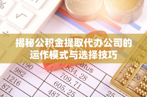 礼泉揭秘公积金提取代办公司的运作模式与选择技巧