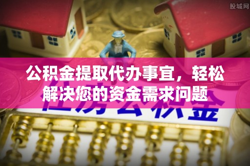 礼泉公积金提取代办事宜，轻松解决您的资金需求问题