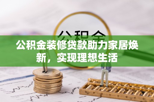 礼泉公积金装修贷款助力家居焕新，实现理想生活
