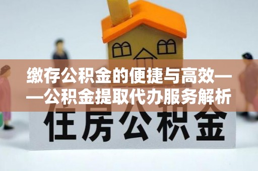 礼泉缴存公积金的便捷与高效——公积金提取代办服务解析