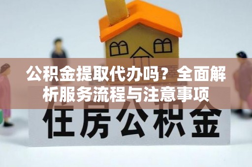 礼泉公积金提取代办吗？全面解析服务流程与注意事项