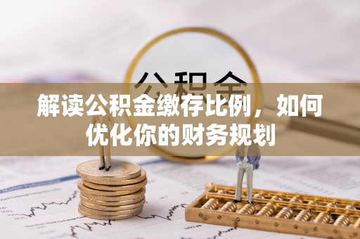礼泉解读公积金缴存比例，如何优化你的财务规划