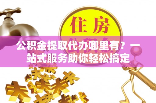 礼泉公积金提取代办哪里有？一站式服务助你轻松搞定