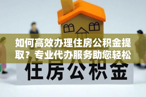 礼泉如何高效办理住房公积金提取？专业代办服务助您轻松搞定