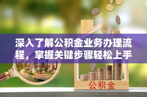 礼泉深入了解公积金业务办理流程，掌握关键步骤轻松上手