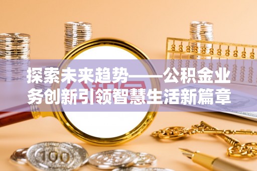 礼泉探索未来趋势——公积金业务创新引领智慧生活新篇章