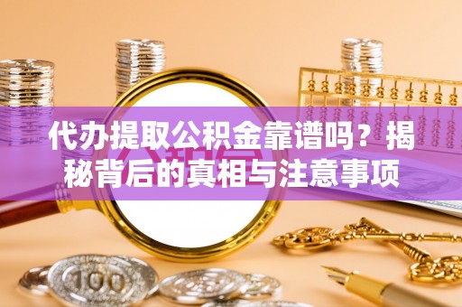 礼泉代办提取公积金靠谱吗？揭秘背后的真相与注意事项