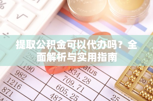 礼泉提取公积金可以代办吗？全面解析与实用指南