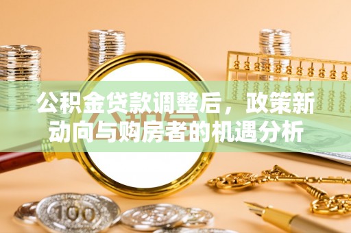 礼泉公积金贷款调整后，政策新动向与购房者的机遇分析