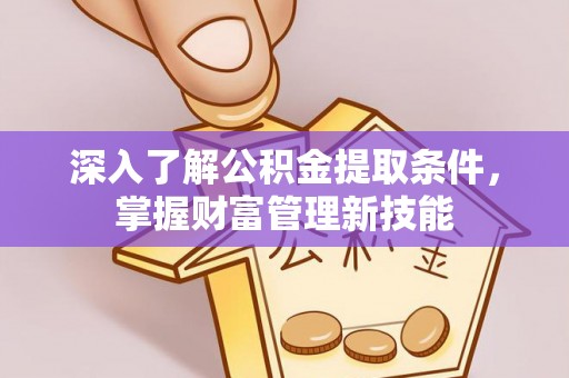 礼泉深入了解公积金提取条件，掌握财富管理新技能