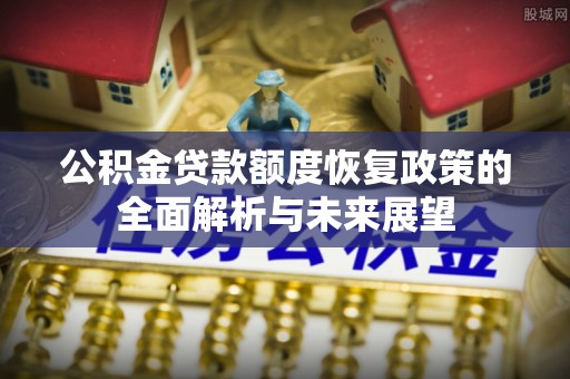 礼泉公积金贷款额度恢复政策的全面解析与未来展望