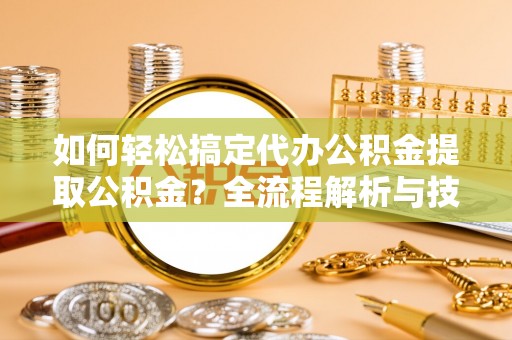 礼泉如何轻松搞定代办公积金提取公积金？全流程解析与技巧分享