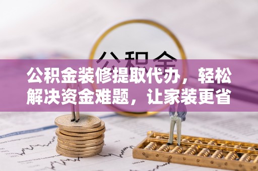 礼泉公积金装修提取代办，轻松解决资金难题，让家装更省心
