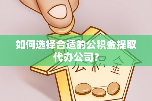 礼泉如何选择合适的公积金提取代办公司？