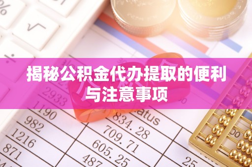 礼泉揭秘公积金代办提取的便利与注意事项