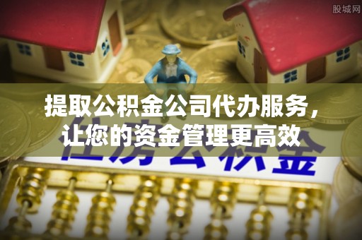 礼泉提取公积金公司代办服务，让您的资金管理更高效