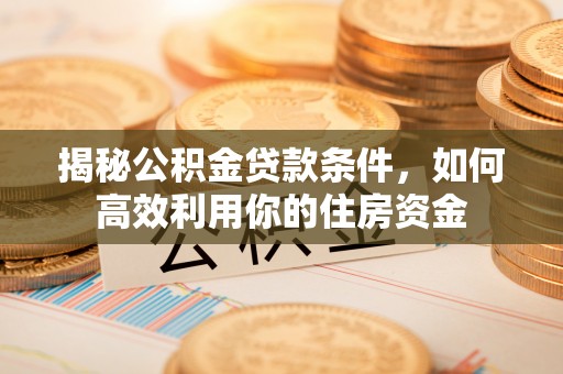 礼泉揭秘公积金贷款条件，如何高效利用你的住房资金
