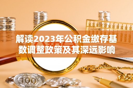 礼泉解读2023年公积金缴存基数调整政策及其深远影响