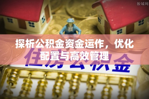 礼泉探析公积金资金运作，优化配置与高效管理